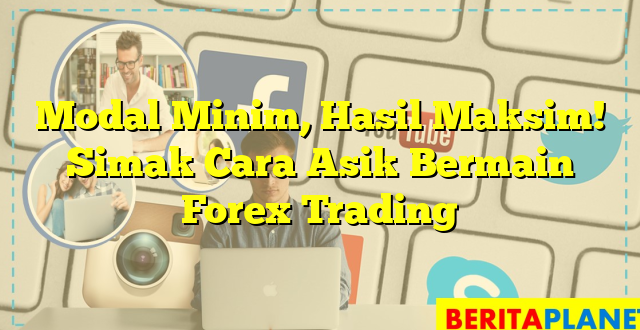 Modal Minim, Hasil Maksim! Simak Cara Asik Bermain Forex Trading