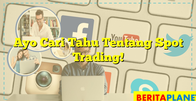 Ayo Cari Tahu Tentang Spot Trading!