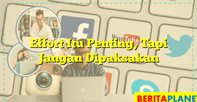 Effort Itu Penting, Tapi Jangan Dipaksakan