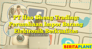 PT Hao Sheng Trading: Perusahaan Impor Barang Elektronik Berkualitas