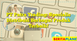 PT Patra Trading: Spesialis Distribusi Berbagai Produk Terbaik!