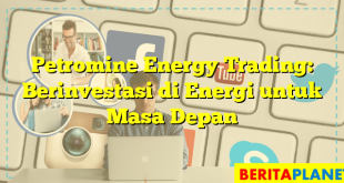 Petromine Energy Trading: Berinvestasi di Energi untuk Masa Depan