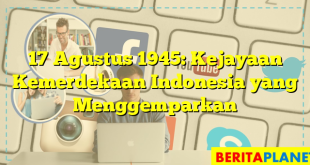 17 Agustus 1945: Kejayaan Kemerdekaan Indonesia yang Menggemparkan