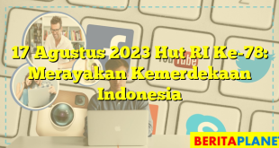 17 Agustus 2023 Hut RI Ke-78: Merayakan Kemerdekaan Indonesia