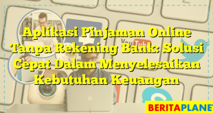 Aplikasi Pinjaman Online Tanpa Rekening Bank: Solusi Cepat Dalam Menyelesaikan Kebutuhan Keuangan