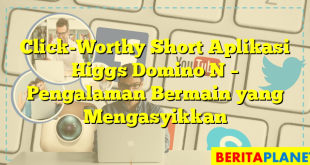 Click-Worthy Short  Aplikasi Higgs Domino N – Pengalaman Bermain yang Mengasyikkan