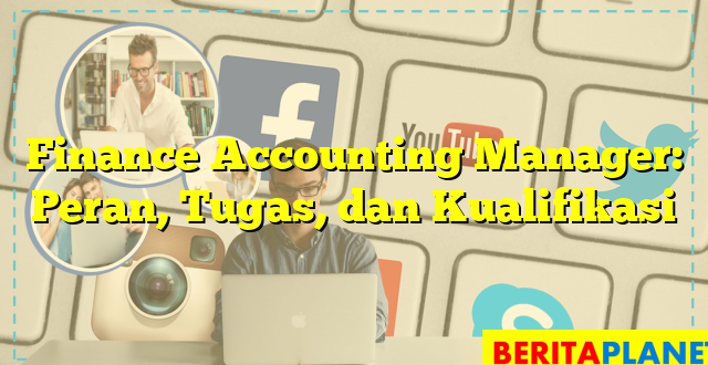 Finance Accounting Manager: Peran, Tugas, dan Kualifikasi