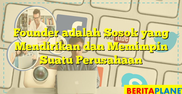 Founder adalah Sosok yang Mendirikan dan Memimpin Suatu Perusahaan