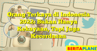 Orang Terkaya di Indonesia 2022: Bukan Hanya Kekayaan, Tapi Juga Kecerdasan