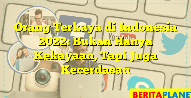 Orang Terkaya di Indonesia 2022: Bukan Hanya Kekayaan, Tapi Juga Kecerdasan