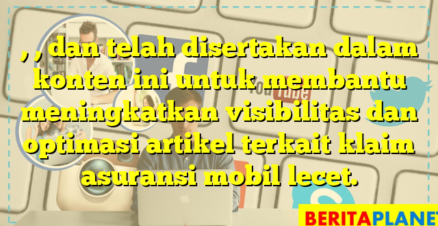 , , dan  telah disertakan dalam konten ini untuk membantu meningkatkan visibilitas dan optimasi artikel terkait klaim asuransi mobil lecet.