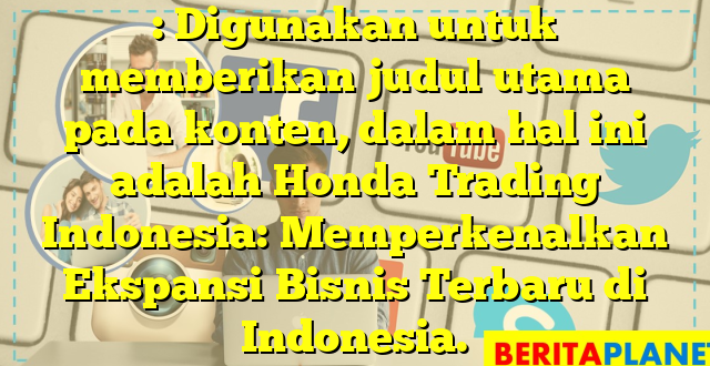 : Digunakan untuk memberikan judul utama pada konten, dalam hal ini adalah Honda Trading Indonesia: Memperkenalkan Ekspansi Bisnis Terbaru di Indonesia.