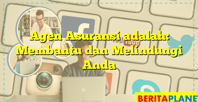 Agen Asuransi adalah: Membantu dan Melindungi Anda