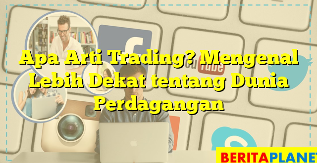 Apa Arti Trading? Mengenal Lebih Dekat tentang Dunia Perdagangan