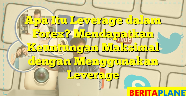 Apa Itu Leverage dalam Forex? Mendapatkan Keuntungan Maksimal dengan Menggunakan Leverage