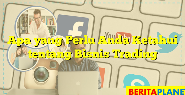 Apa yang Perlu Anda Ketahui tentang Bisnis Trading