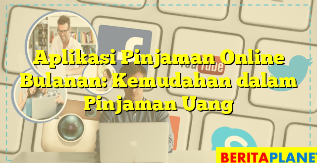 Aplikasi Pinjaman Online Bulanan: Kemudahan dalam Pinjaman Uang