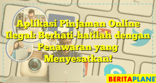 Aplikasi Pinjaman Online Ilegal: Berhati-hatilah dengan Penawaran yang Menyesatkan!