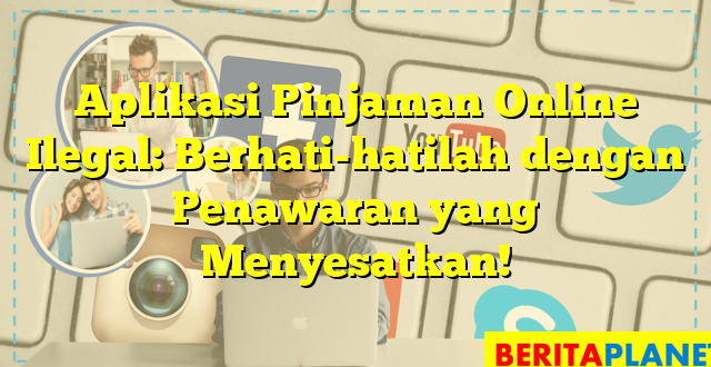 Aplikasi Pinjaman Online Ilegal: Berhati-hatilah dengan Penawaran yang Menyesatkan!