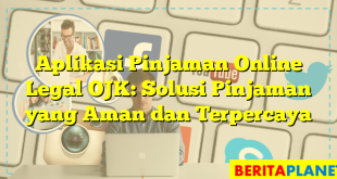 Aplikasi Pinjaman Online Legal OJK: Solusi Pinjaman yang Aman dan Terpercaya