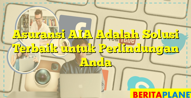 Asuransi AIA Adalah Solusi Terbaik untuk Perlindungan Anda