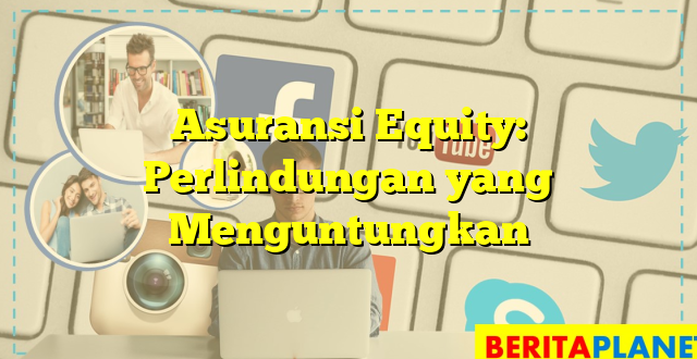 Asuransi Equity: Perlindungan yang Menguntungkan