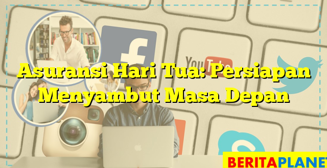 Asuransi Hari Tua: Persiapan Menyambut Masa Depan