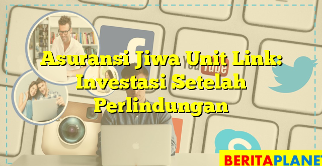 Asuransi Jiwa Unit Link: Investasi Setelah Perlindungan