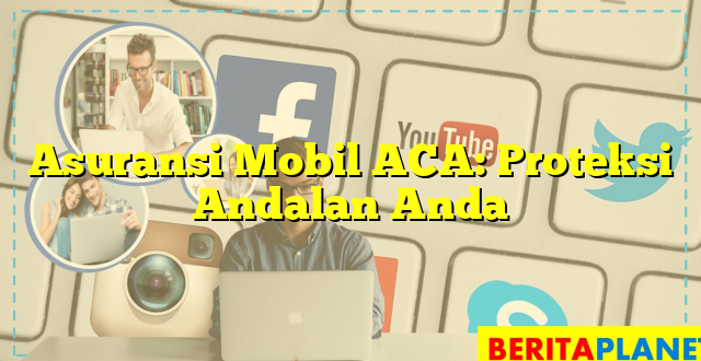 Asuransi Mobil ACA: Proteksi Andalan Anda