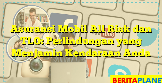 Asuransi Mobil All Risk dan TLO: Perlindungan yang Menjamin Kendaraan Anda