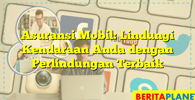 Asuransi Mobil: Lindungi Kendaraan Anda dengan Perlindungan Terbaik