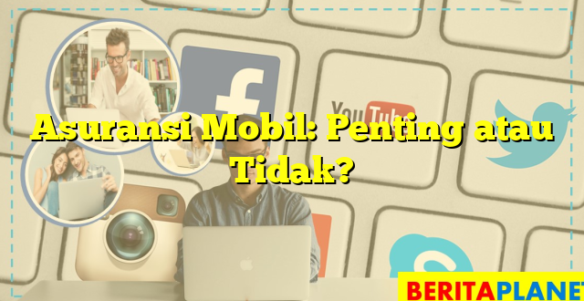 Asuransi Mobil: Penting atau Tidak?