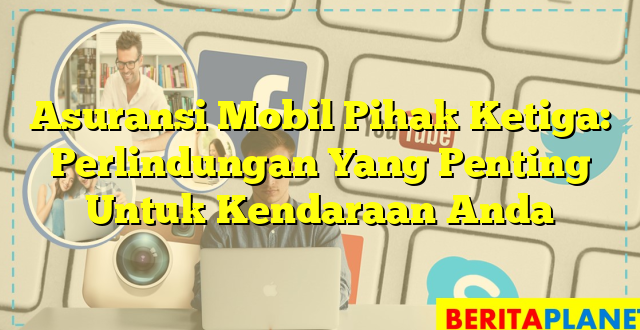 Asuransi Mobil Pihak Ketiga: Perlindungan Yang Penting Untuk Kendaraan Anda