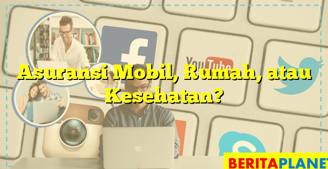 Asuransi Mobil, Rumah, atau Kesehatan?