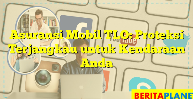 Asuransi Mobil TLO: Proteksi Terjangkau untuk Kendaraan Anda