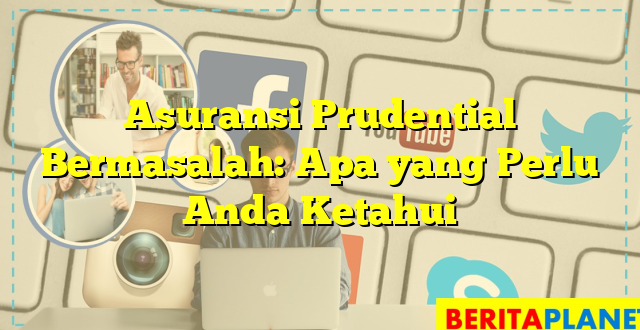 Asuransi Prudential Bermasalah: Apa yang Perlu Anda Ketahui