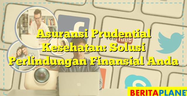 Asuransi Prudential Kesehatan: Solusi Perlindungan Finansial Anda