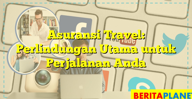 Asuransi Travel: Perlindungan Utama untuk Perjalanan Anda