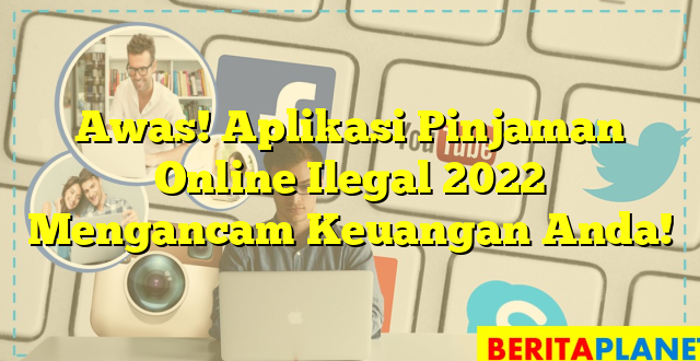 Awas! Aplikasi Pinjaman Online Ilegal 2022 Mengancam Keuangan Anda!