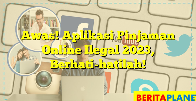 Awas! Aplikasi Pinjaman Online Ilegal 2023, Berhati-hatilah!