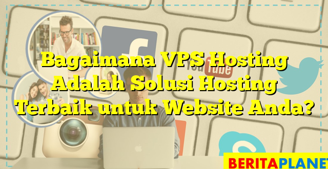 Bagaimana VPS Hosting Adalah Solusi Hosting Terbaik untuk Website Anda?