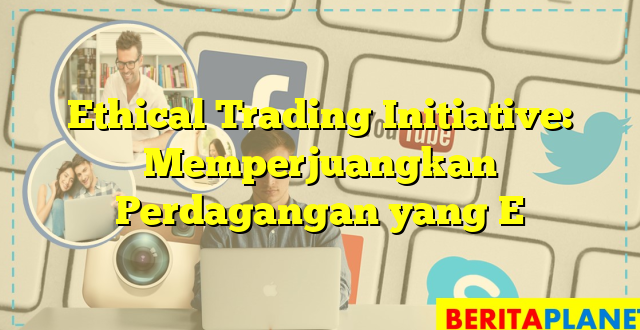 Ethical Trading Initiative: Memperjuangkan Perdagangan yang E