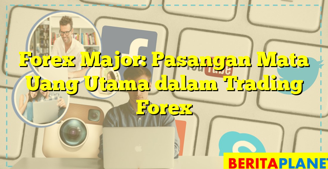 Forex Major: Pasangan Mata Uang Utama dalam Trading Forex