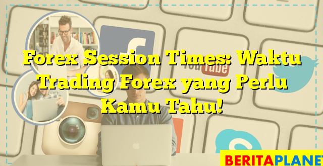 Forex Session Times: Waktu Trading Forex yang Perlu Kamu Tahu!