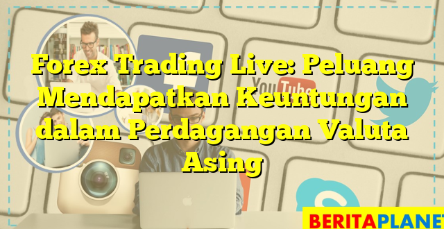 Forex Trading Live: Peluang Mendapatkan Keuntungan dalam Perdagangan Valuta Asing