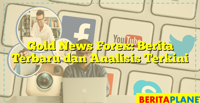 Gold News Forex: Berita Terbaru dan Analisis Terkini