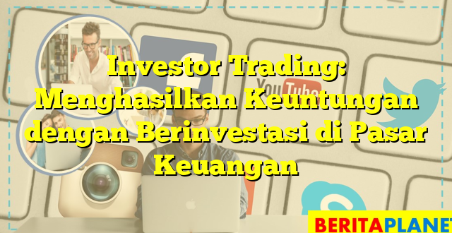 Investor Trading: Menghasilkan Keuntungan dengan Berinvestasi di Pasar Keuangan