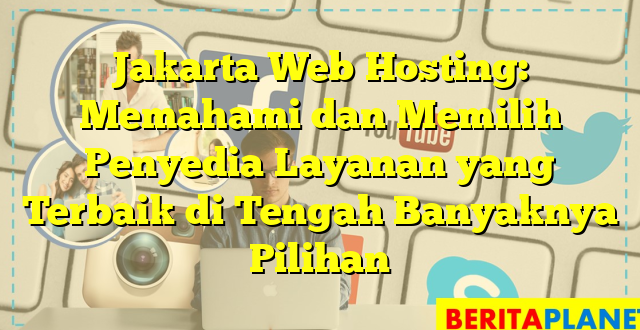 Jakarta Web Hosting: Memahami dan Memilih Penyedia Layanan yang Terbaik di Tengah Banyaknya Pilihan