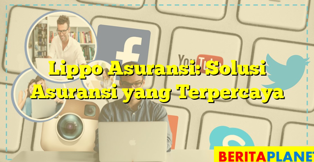 Lippo Asuransi: Solusi Asuransi yang Terpercaya