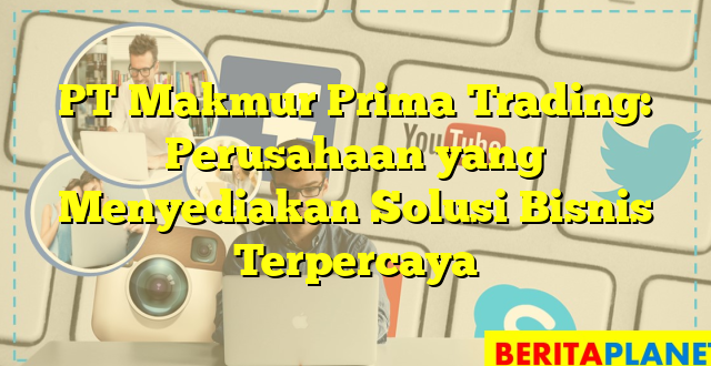 PT Makmur Prima Trading: Perusahaan yang Menyediakan Solusi Bisnis Terpercaya